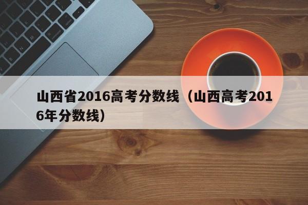 山西省2016高考分数线（山西高考2016年分数线）