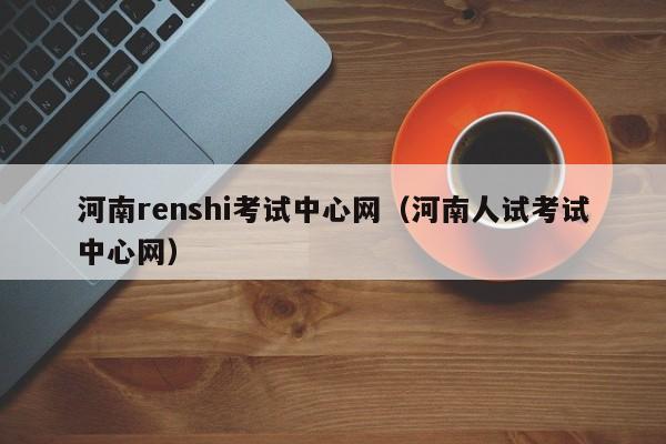 河南renshi考试中心网（河南人试考试中心网）