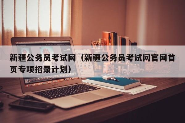 新疆公务员考试网（新疆公务员考试网官网首页专项招录计划）