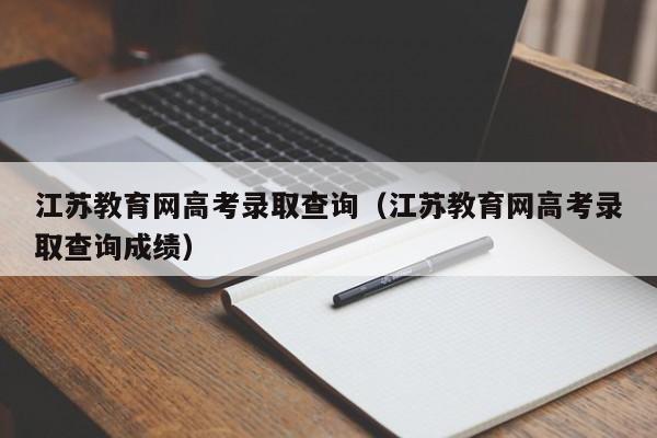 江苏教育网高考录取查询（江苏教育网高考录取查询成绩）