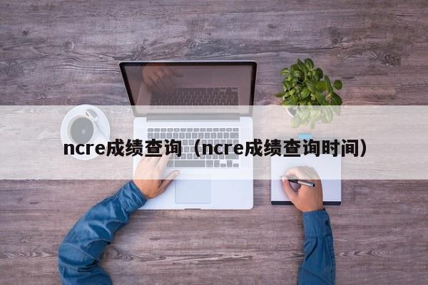 ncre成绩查询（ncre成绩查询时间）