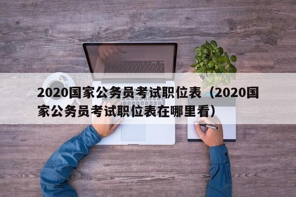 2020国家公务员考试职位表（2020国家公务员考试职位表在哪里看）