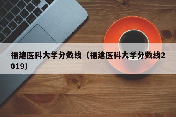 福建医科大学分数线（福建医科大学分数线2019）