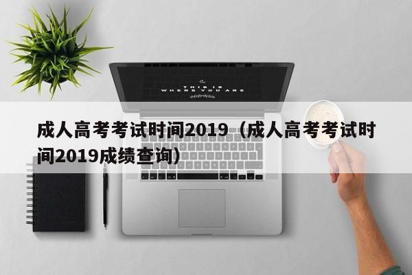 成人高考考试时间2019（成人高考考试时间2019成绩查询）