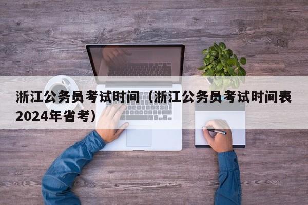 浙江公务员考试时间（浙江公务员考试时间表2024年省考）