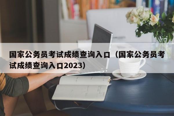 国家公务员考试成绩查询入口（国家公务员考试成绩查询入口2023）