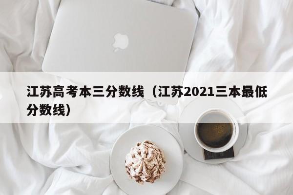 江苏高考本三分数线（江苏2021三本最低分数线）