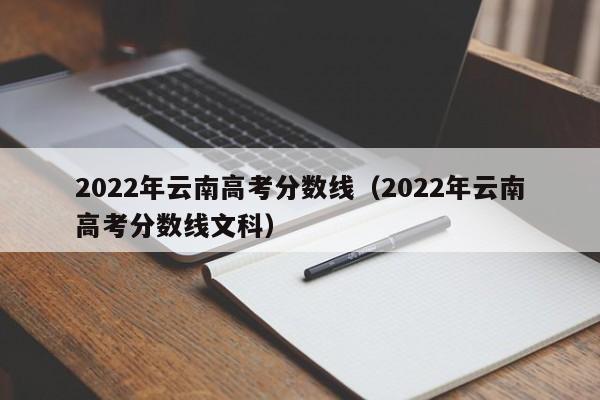 2022年云南高考分数线（2022年云南高考分数线文科）