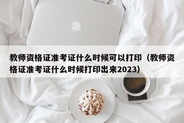 教师资格证准考证什么时候可以打印（教师资格证准考证什么时候打印出来2023）