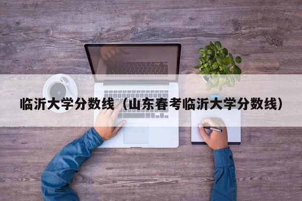 临沂大学分数线（山东春考临沂大学分数线）