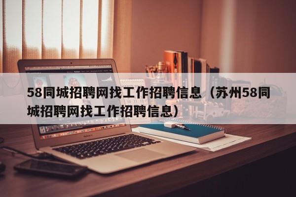 58同城招聘网找工作招聘信息（苏州58同城招聘网找工作招聘信息）