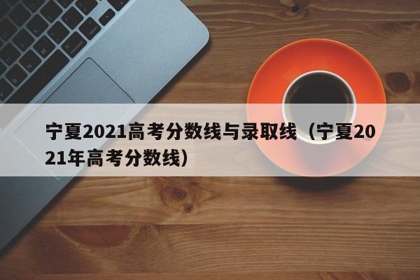 宁夏2021高考分数线与录取线（宁夏2021年高考分数线）