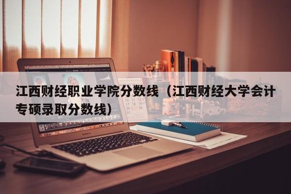 江西财经职业学院分数线（江西财经大学会计专硕录取分数线）