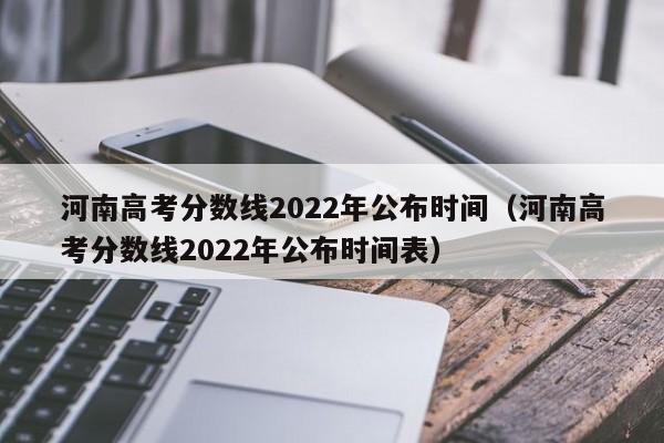 河南高考分数线2022年公布时间（河南高考分数线2022年公布时间表）