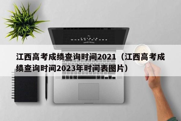 江西高考成绩查询时间2021（江西高考成绩查询时间2023年时间表图片）