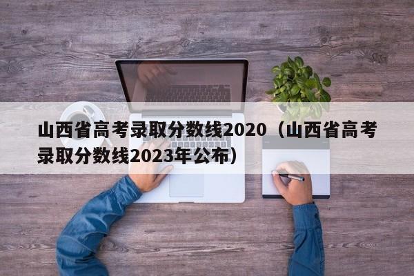 山西省高考录取分数线2020（山西省高考录取分数线2023年公布）