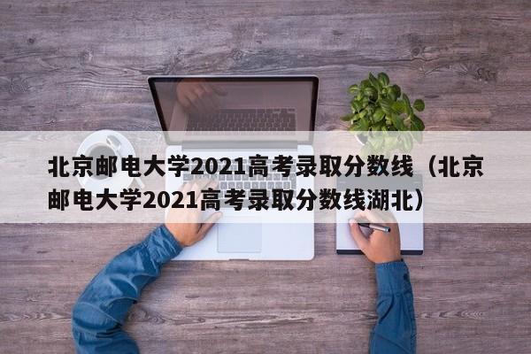 北京邮电大学2021高考录取分数线（北京邮电大学2021高考录取分数线湖北）