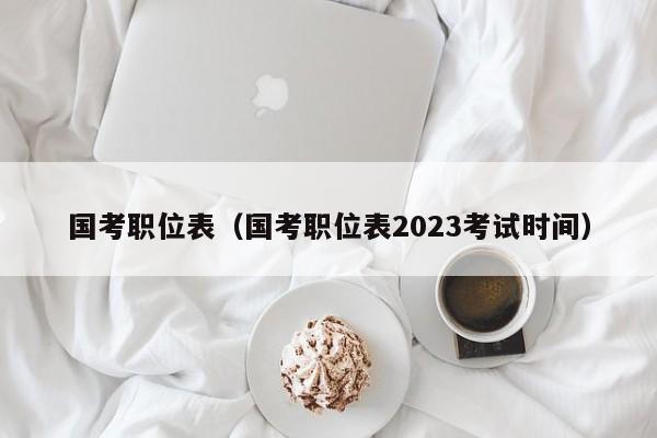 国考职位表（国考职位表2023考试时间）