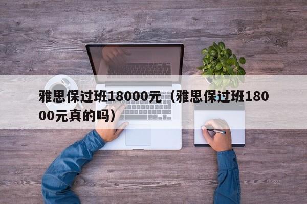 雅思保过班18000元（雅思保过班18000元真的吗）