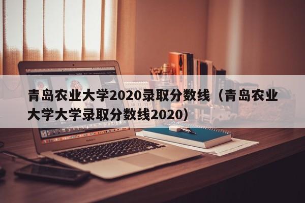 青岛农业大学2020录取分数线（青岛农业大学大学录取分数线2020）