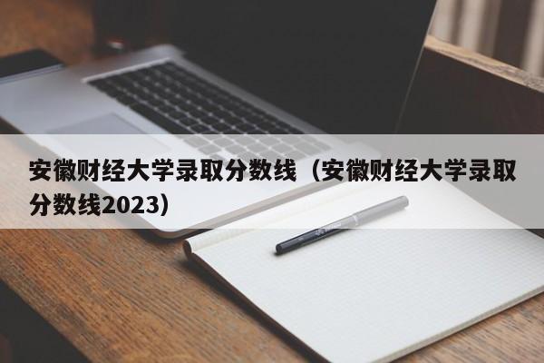 安徽财经大学录取分数线（安徽财经大学录取分数线2023）