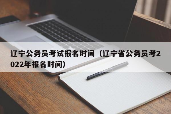 辽宁公务员考试报名时间（辽宁省公务员考2022年报名时间）