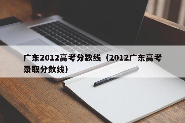 广东2012高考分数线（2012广东高考录取分数线）