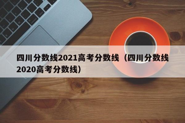 四川分数线2021高考分数线（四川分数线2020高考分数线）