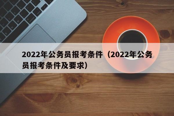 2022年公务员报考条件（2022年公务员报考条件及要求）