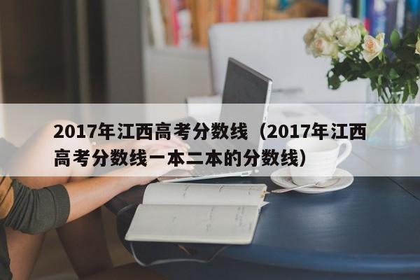 2017年江西高考分数线（2017年江西高考分数线一本二本的分数线）