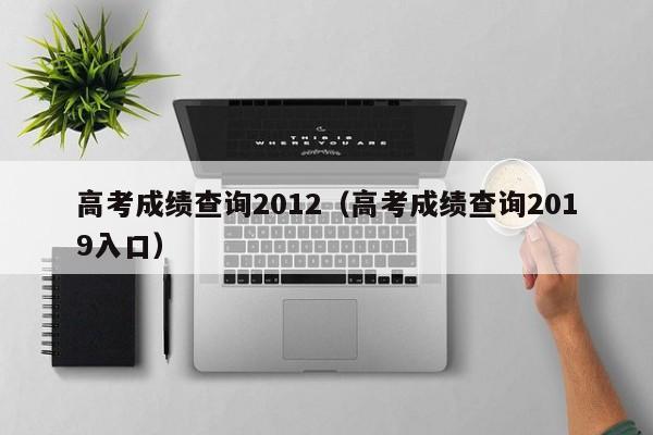 高考成绩查询2012（高考成绩查询2019入口）