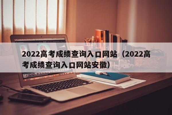 2022高考成绩查询入口网站（2022高考成绩查询入口网站安徽）