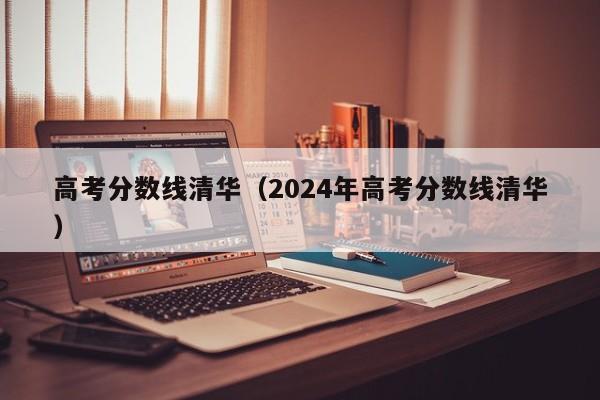 高考分数线清华（2024年高考分数线清华）