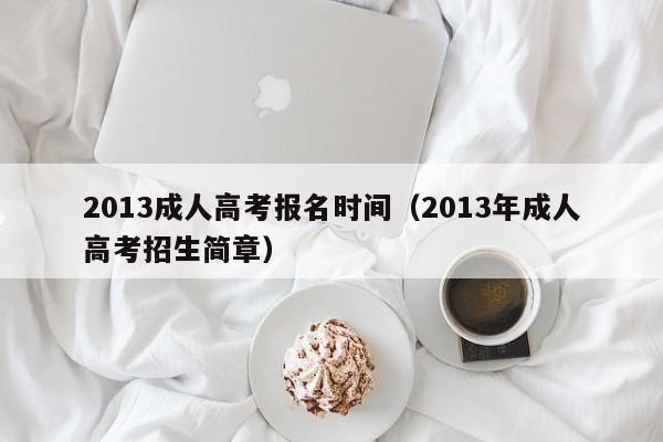 2013成人高考报名时间（2013年成人高考招生简章）