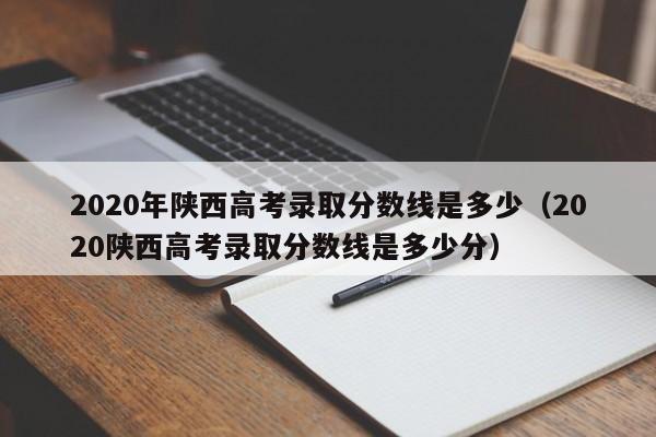 2020年陕西高考录取分数线是多少（2020陕西高考录取分数线是多少分）