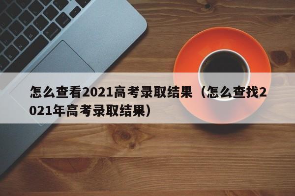 怎么查看2021高考录取结果（怎么查找2021年高考录取结果）