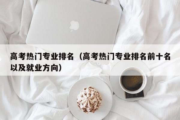 高考热门专业排名（高考热门专业排名前十名以及就业方向）