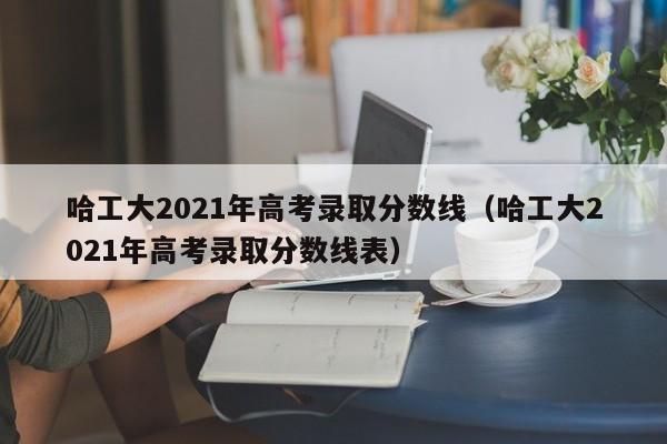 哈工大2021年高考录取分数线（哈工大2021年高考录取分数线表）