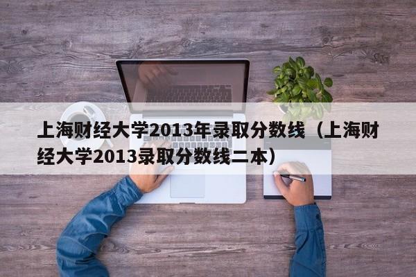 上海财经大学2013年录取分数线（上海财经大学2013录取分数线二本）