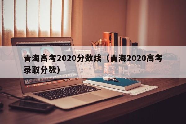 青海高考2020分数线（青海2020高考录取分数）