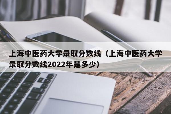 上海中医药大学录取分数线（上海中医药大学录取分数线2022年是多少）