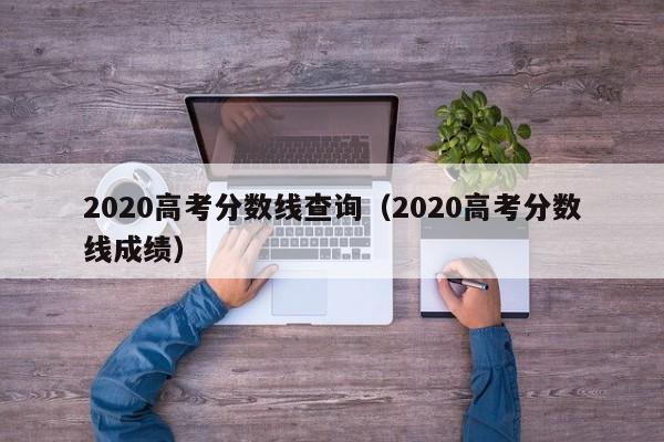 2020高考分数线查询（2020高考分数线成绩）