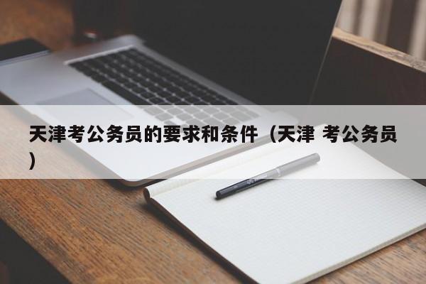 天津考公务员的要求和条件（天津 考公务员）