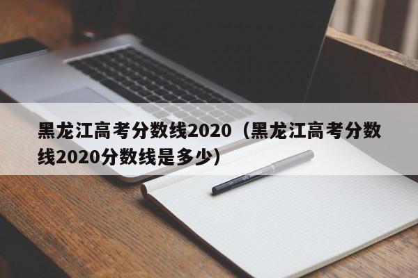 黑龙江高考分数线2020（黑龙江高考分数线2020分数线是多少）