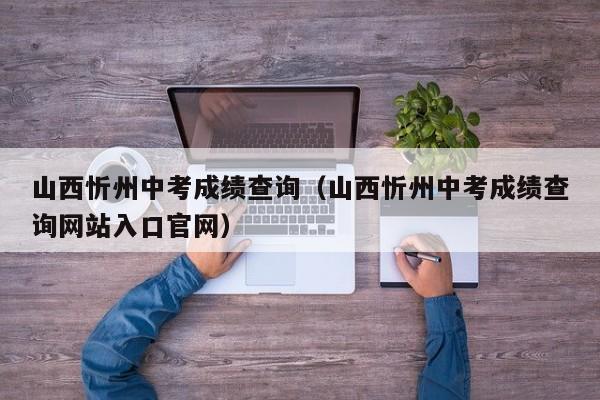 山西忻州中考成绩查询（山西忻州中考成绩查询网站入口官网）