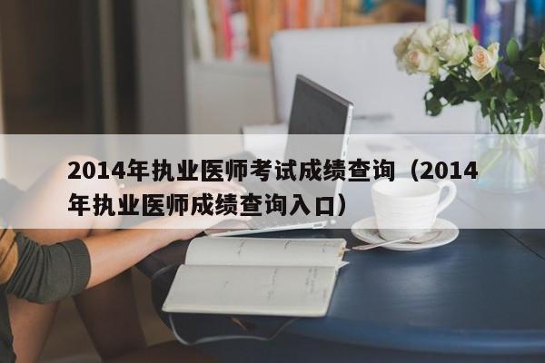 2014年执业医师考试成绩查询（2014年执业医师成绩查询入口）