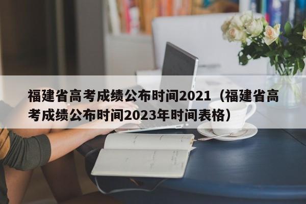 福建省高考成绩公布时间2021（福建省高考成绩公布时间2023年时间表格）