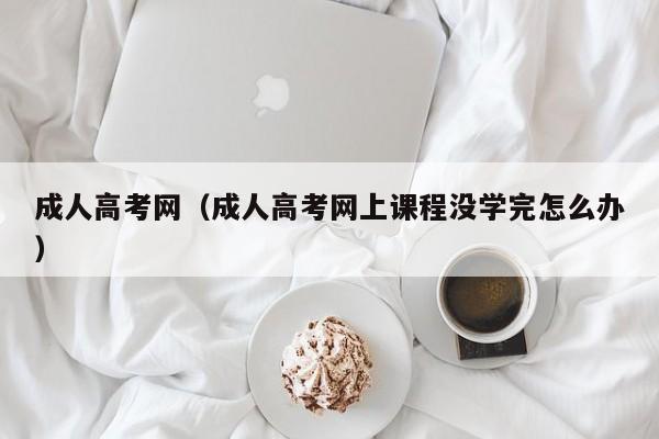 成人高考网（成人高考网上课程没学完怎么办）