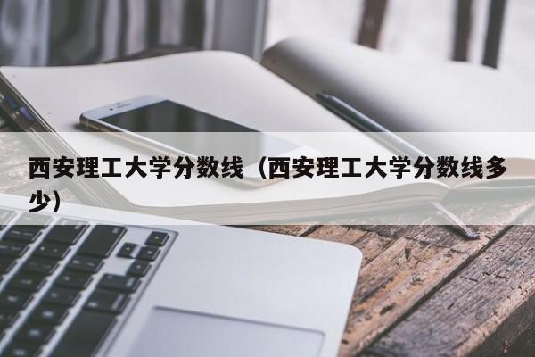 西安理工大学分数线（西安理工大学分数线多少）