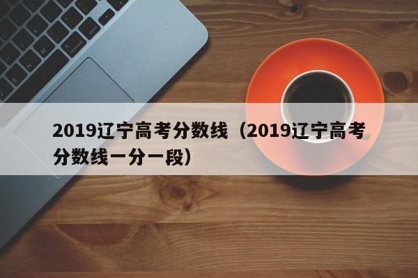 2019辽宁高考分数线（2019辽宁高考分数线一分一段）